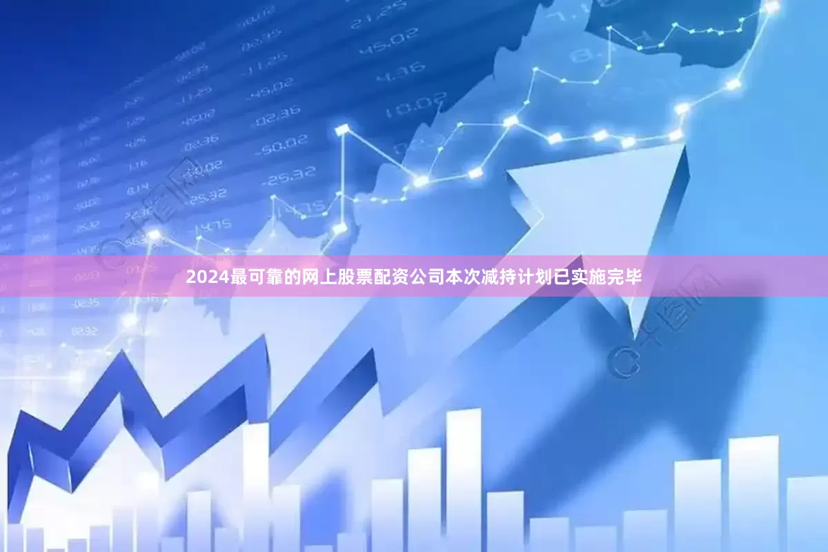 2024最可靠的网上股票配资公司本次减持计划已实施完毕
