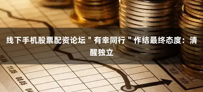 线下手机股票配资论坛＂有幸同行＂作结最终态度：清醒独立