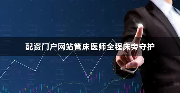 配资门户网站管床医师全程床旁守护