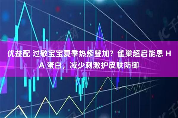 优益配 过敏宝宝夏季热疹叠加？雀巢超启能恩 HA 蛋白，减少刺激护皮肤防御