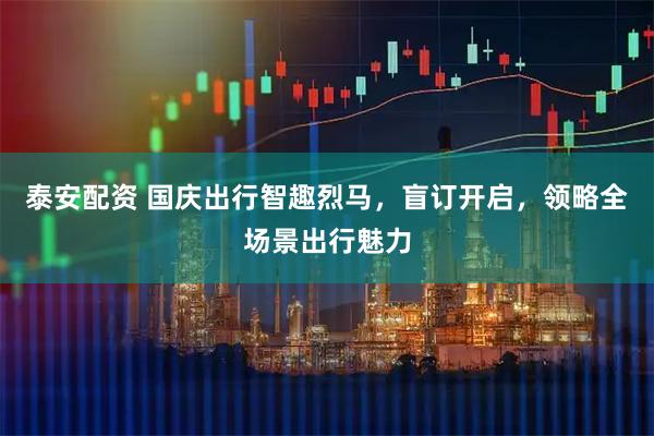 泰安配资 国庆出行智趣烈马，盲订开启，领略全场景出行魅力