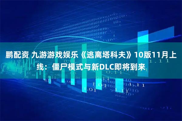 鹏配资 九游游戏娱乐《逃离塔科夫》10版11月上线：僵尸模式与新DLC即将到来