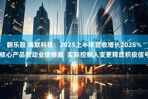 翻乐股 海默科技：2025上半年营收增长2028% 核心产品驱动业绩修复  实际控制人变更释放积极信号