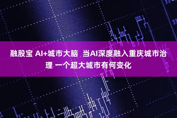 融股宝 AI+城市大脑  当AI深度融入重庆城市治理 一个超大城市有何变化