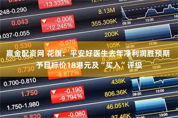 赢金配资网 花旗：平安好医生去年净利润胜预期 予目标价18港元及“买入”评级