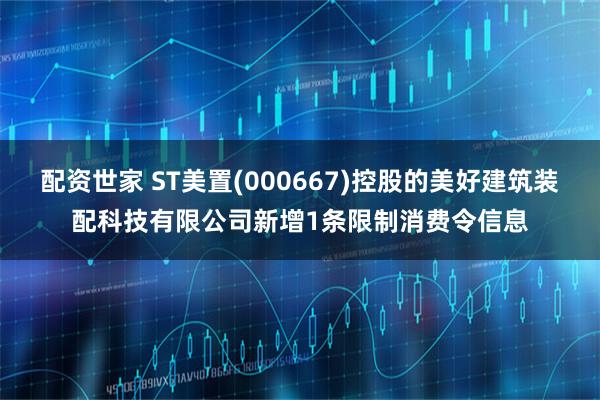 配资世家 ST美置(000667)控股的美好建筑装配科技有限公司新增1条限制消费令信息