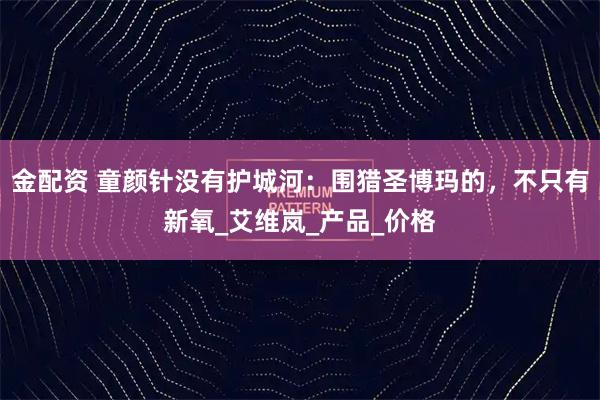 金配资 童颜针没有护城河：围猎圣博玛的，不只有新氧_艾维岚_产品_价格