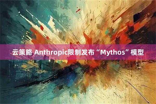 云策略 Anthropic限制发布“Mythos”模型
