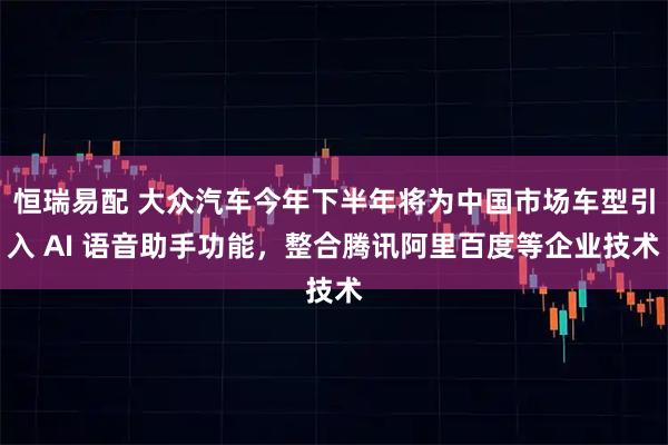 恒瑞易配 大众汽车今年下半年将为中国市场车型引入 AI 语音助手功能，整合腾讯阿里百度等企业技术