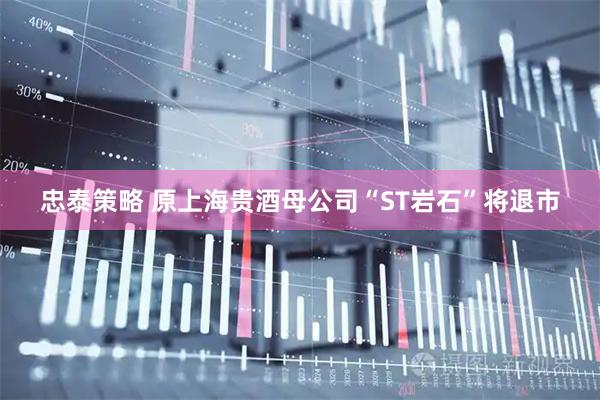 忠泰策略 原上海贵酒母公司“ST岩石”将退市