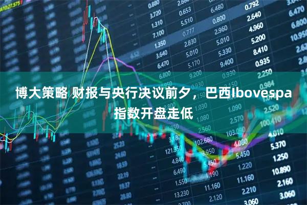 博大策略 财报与央行决议前夕，巴西Ibovespa指数开盘走低