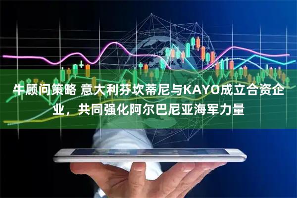 牛顾问策略 意大利芬坎蒂尼与KAYO成立合资企业，共同强化阿尔巴尼亚海军力量