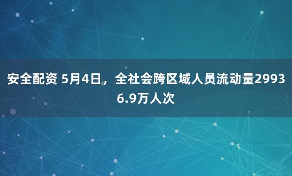 安全配资 5月4日，全社会跨区域人员流动量29936.9万人次