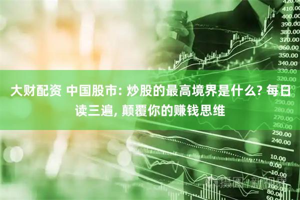 大财配资 中国股市: 炒股的最高境界是什么? 每日读三遍, 颠覆你的赚钱思维