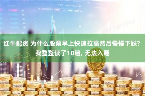 红牛配资 为什么股票早上快速拉高然后慢慢下跌? 我整整读了10遍, 无法入睡