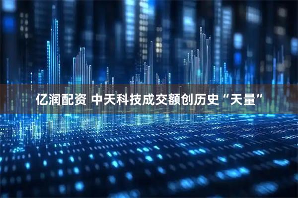 亿润配资 中天科技成交额创历史“天量”