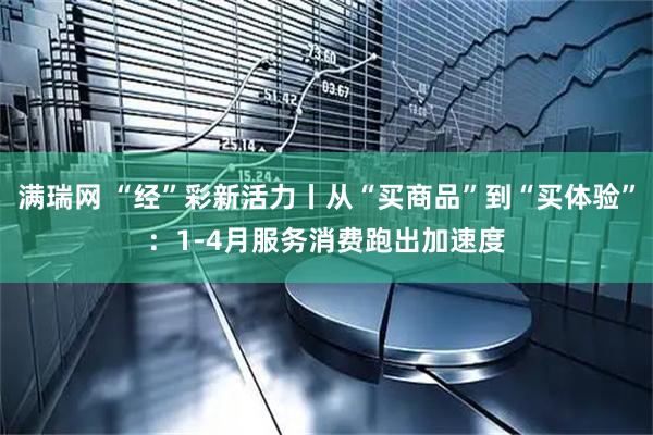 满瑞网 “经”彩新活力丨从“买商品”到“买体验”：1-4月服务消费跑出加速度