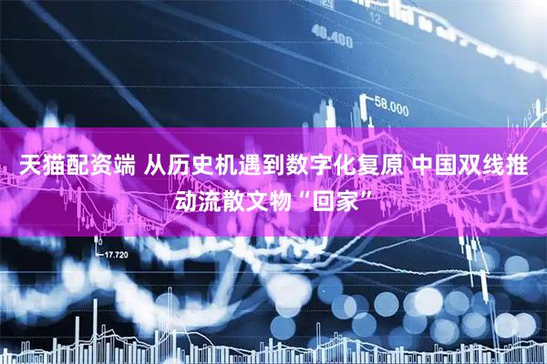 天猫配资端 从历史机遇到数字化复原 中国双线推动流散文物“回家”