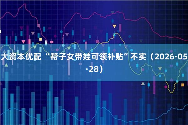 大资本优配 “帮子女带娃可领补贴”不实（2026·05·28）