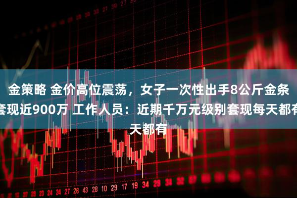 金策略 金价高位震荡，女子一次性出手8公斤金条套现近900万 工作人员：近期千万元级别套现每天都有