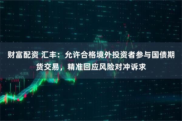 财富配资 汇丰：允许合格境外投资者参与国债期货交易，精准回应风险对冲诉求