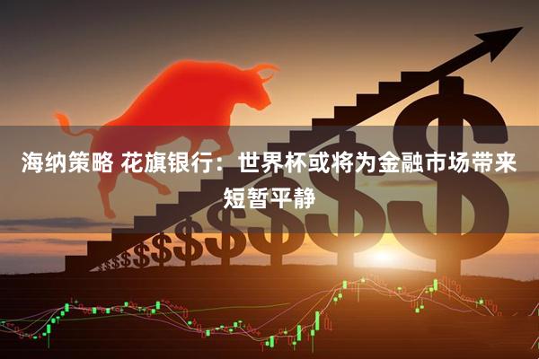海纳策略 花旗银行：世界杯或将为金融市场带来短暂平静