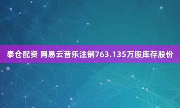 泰仓配资 网易云音乐注销763.135万股库存股份