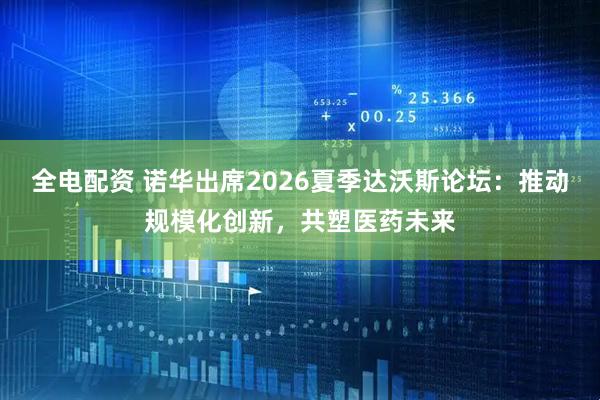 全电配资 诺华出席2026夏季达沃斯论坛：推动规模化创新，共塑医药未来