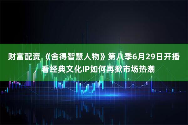 财富配资 《舍得智慧人物》第八季6月29日开播，看经典文化IP如何再掀市场热潮