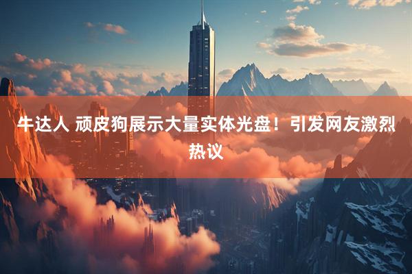 牛达人 顽皮狗展示大量实体光盘！引发网友激烈热议