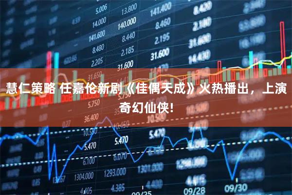 慧仁策略 任嘉伦新剧《佳偶天成》火热播出，上演奇幻仙侠!