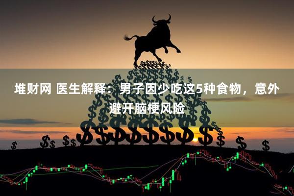 堆财网 医生解释：男子因少吃这5种食物，意外避开脑梗风险
