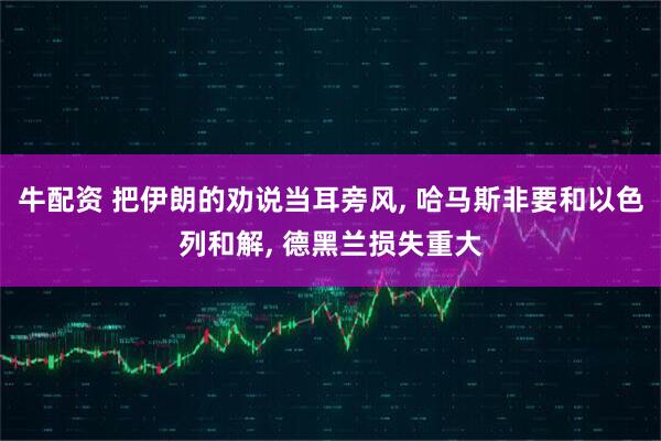 牛配资 把伊朗的劝说当耳旁风, 哈马斯非要和以色列和解, 德黑兰损失重大