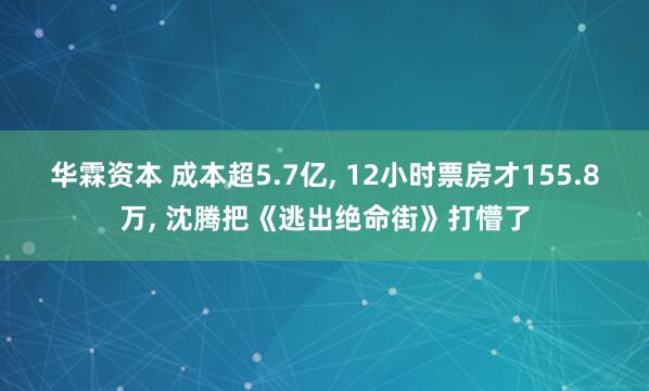 华霖资本 成本超5.7亿, 12小时票房才155.8万, 沈腾把《逃出绝命街》打懵了