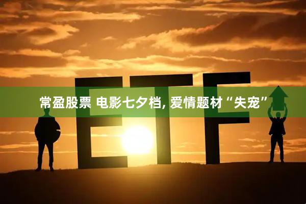 常盈股票 电影七夕档, 爱情题材“失宠”