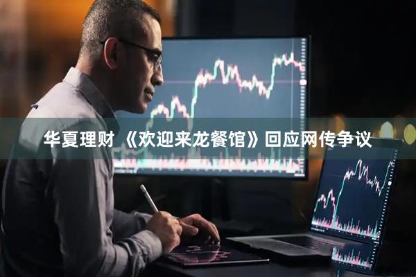 华夏理财 《欢迎来龙餐馆》回应网传争议