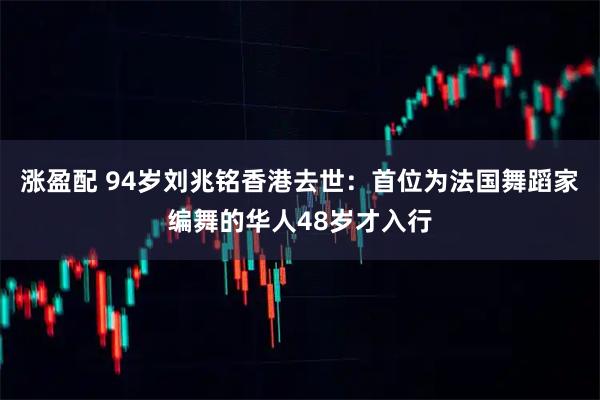 涨盈配 94岁刘兆铭香港去世：首位为法国舞蹈家编舞的华人48岁才入行