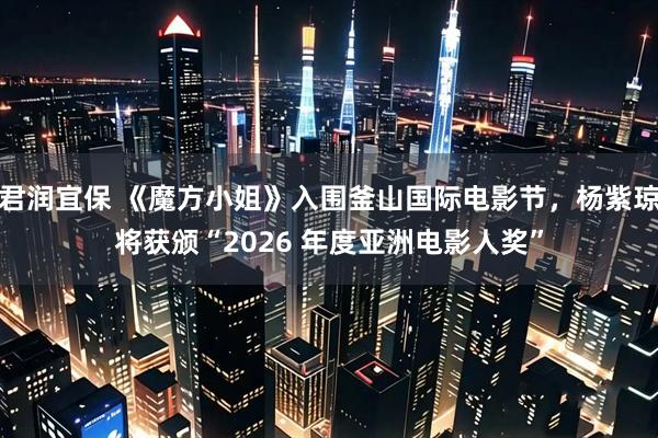 君润宜保 《魔方小姐》入围釜山国际电影节，杨紫琼将获颁“2026 年度亚洲电影人奖”